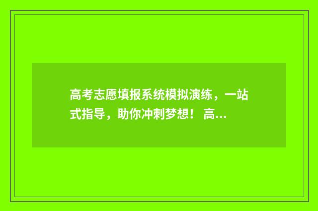高考志愿填报系统模拟演练，一站式指导，助你冲刺梦想！ 高考志愿填报专家