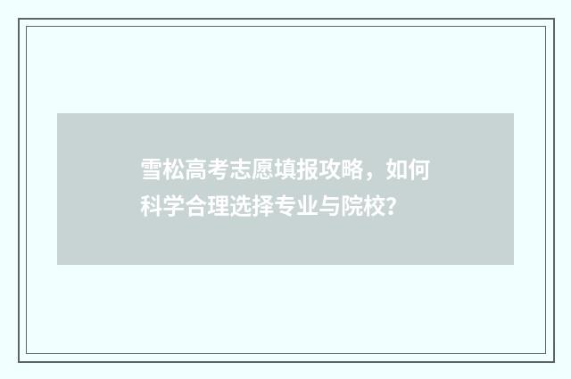 雪松高考志愿填报攻略，如何科学合理选择专业与院校？