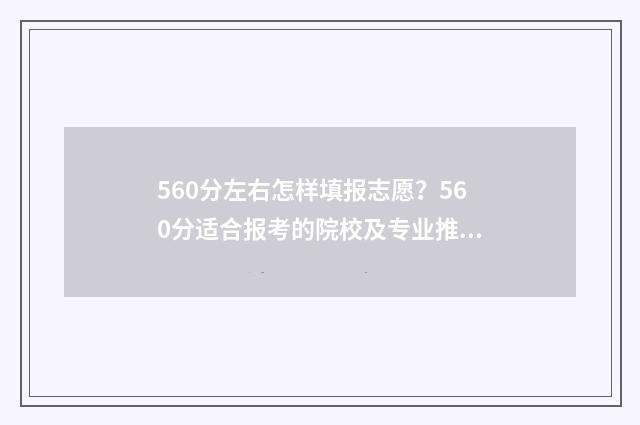 560分左右怎样填报志愿？560分适合报考的院校及专业推荐 560的总分多少分及格
