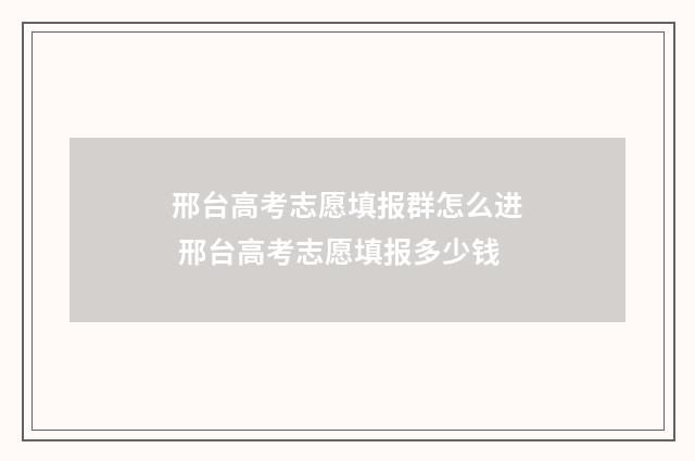 邢台高考志愿填报群怎么进 邢台高考志愿填报多少钱