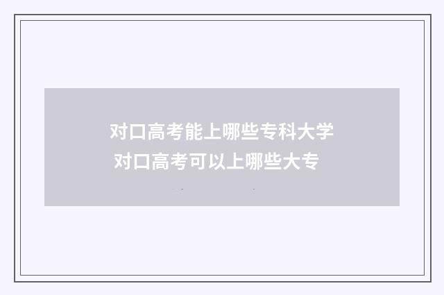 对口高考能上哪些专科大学 对口高考可以上哪些大专