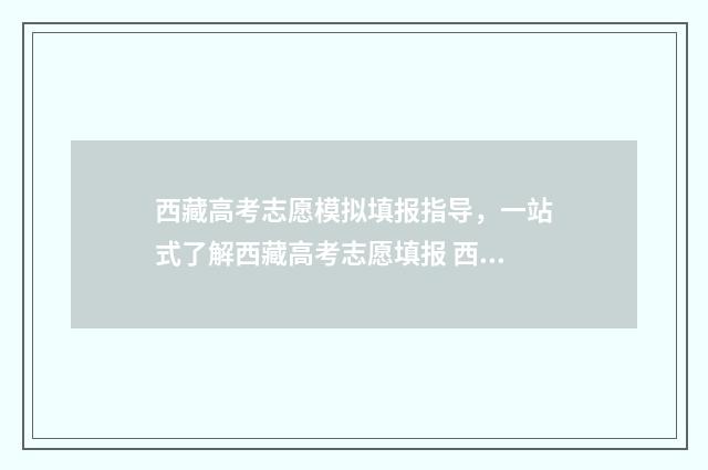 西藏高考志愿模拟填报指导，一站式了解西藏高考志愿填报 西藏高考志愿模拟填报