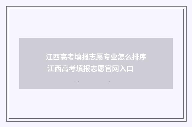 江西高考填报志愿专业怎么排序 江西高考填报志愿官网入口