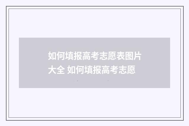 如何填报高考志愿表图片大全 如何填报高考志愿