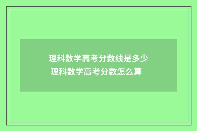 理科数学高考分数线是多少 理科数学高考分数怎么算