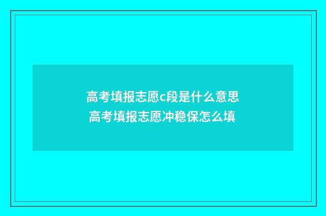 高考填报志愿c段是什么意思 高考填报志愿冲稳保怎么填