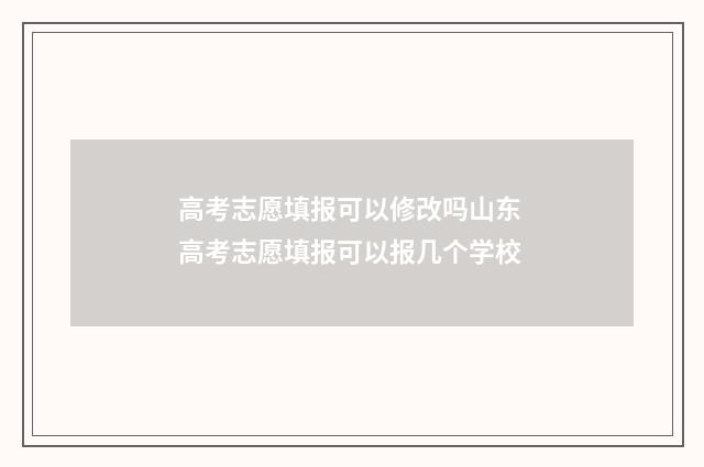 高考志愿填报可以修改吗山东 高考志愿填报可以报几个学校