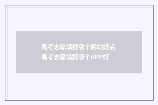 高考志愿填报哪个网站好点 高考志愿填报哪个APP好