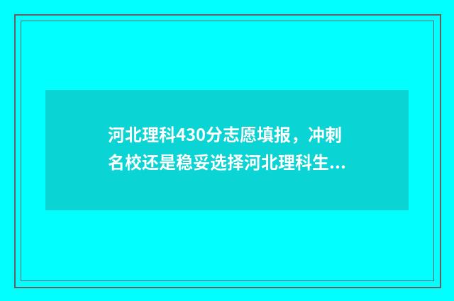 河北理科430分志愿填报，冲刺名校还是稳妥选择河北理科生430分志愿填报指南 河北430分左右的理科大学