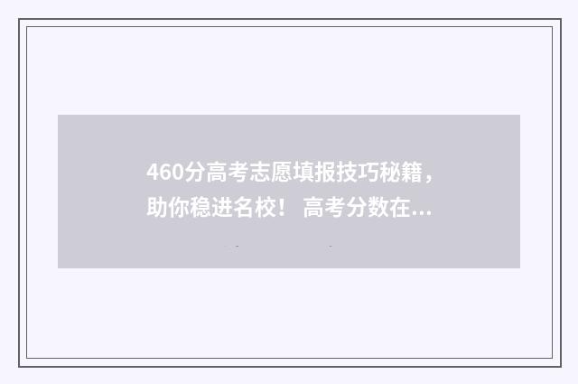 460分高考志愿填报技巧秘籍，助你稳进名校！ 高考分数在460能报的学校