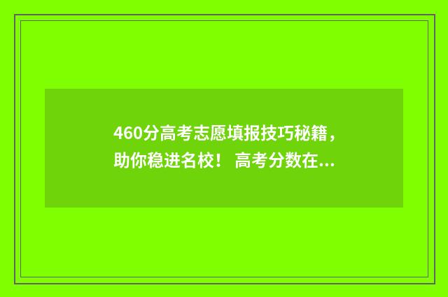 460分高考志愿填报技巧秘籍，助你稳进名校！ 高考分数在460能报的学校