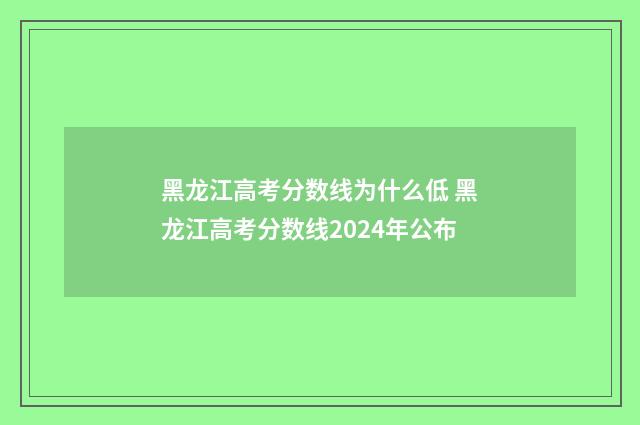 黑龙江高考分数线为什么低 黑龙江高考分数线2024年公布