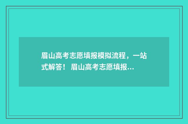眉山高考志愿填报模拟流程，一站式解答！ 眉山高考志愿填报机构