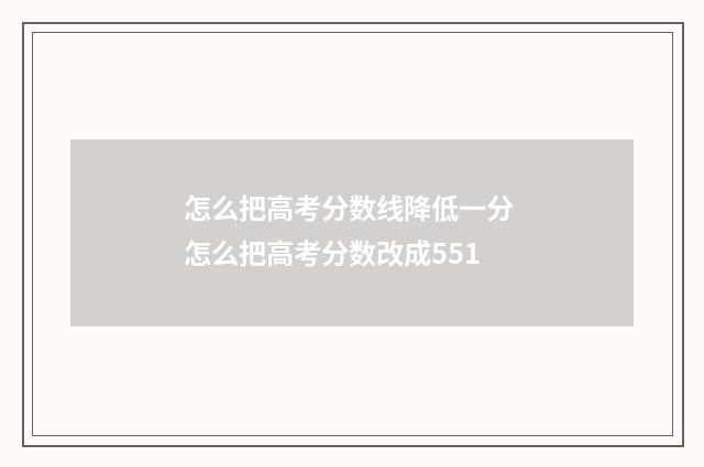 怎么把高考分数线降低一分 怎么把高考分数改成551