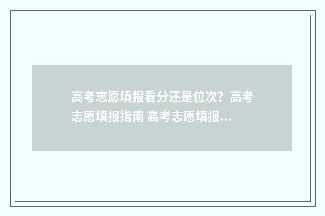 高考志愿填报看分还是位次？高考志愿填报指南 高考志愿填报看位次还是看成绩