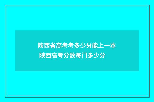 陕西省高考考多少分能上一本 陕西高考分数每门多少分