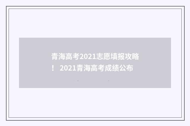 青海高考2021志愿填报攻略！ 2021青海高考成绩公布