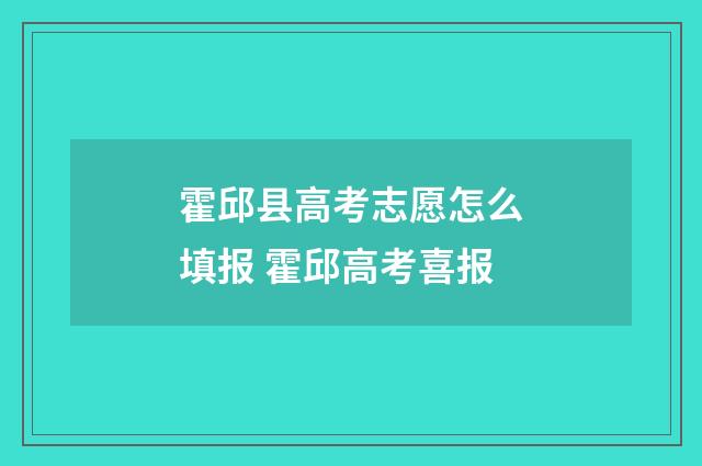 霍邱县高考志愿怎么填报 霍邱高考喜报