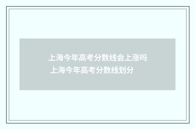 上海今年高考分数线会上涨吗 上海今年高考分数线划分