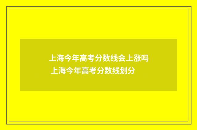 上海今年高考分数线会上涨吗 上海今年高考分数线划分