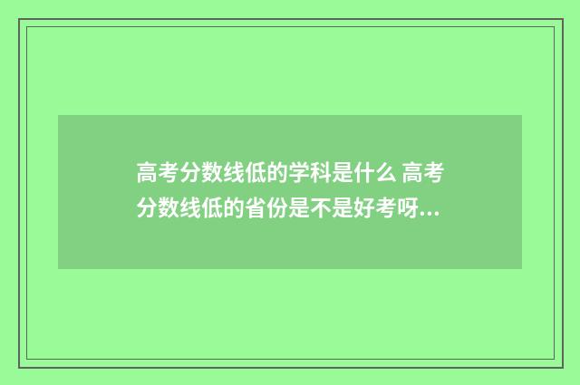 高考分数线低的学科是什么 高考分数线低的省份是不是好考呀!