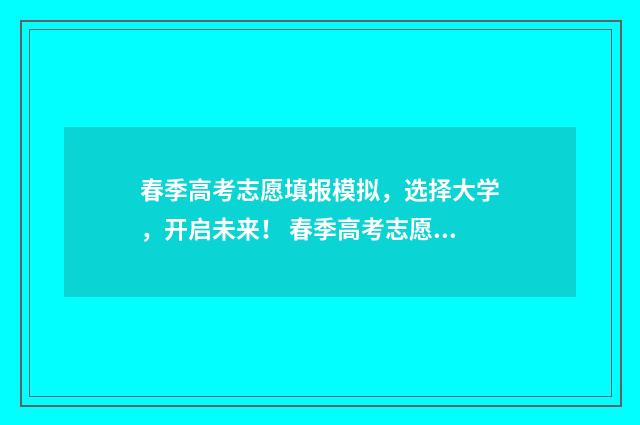 春季高考志愿填报模拟，选择大学，开启未来！ 春季高考志愿填报时间2024