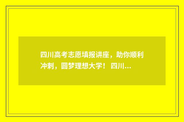 四川高考志愿填报讲座，助你顺利冲刺，圆梦理想大学！ 四川高考志愿填报指南