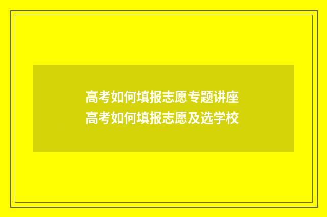 高考如何填报志愿专题讲座 高考如何填报志愿及选学校