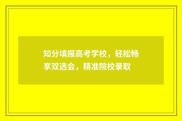 知分填报高考学校，轻松畅享双选会，精准院校录取