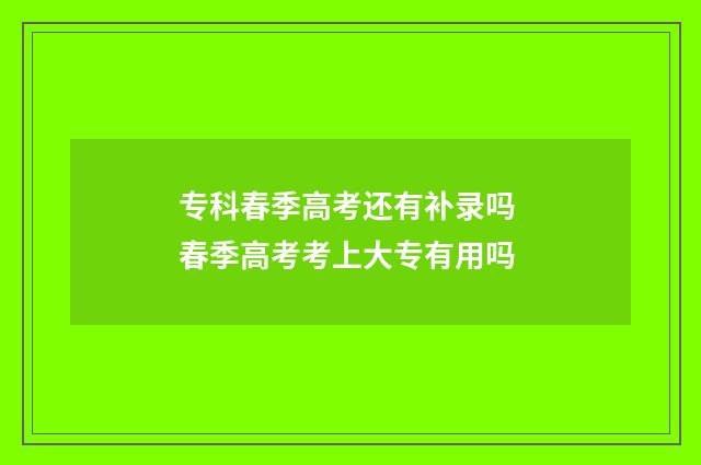 专科春季高考还有补录吗 春季高考考上大专有用吗