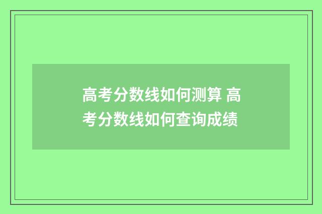 高考分数线如何测算 高考分数线如何查询成绩