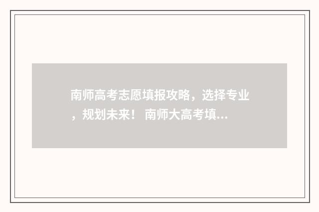 南师高考志愿填报攻略，选择专业，规划未来！ 南师大高考填报代码