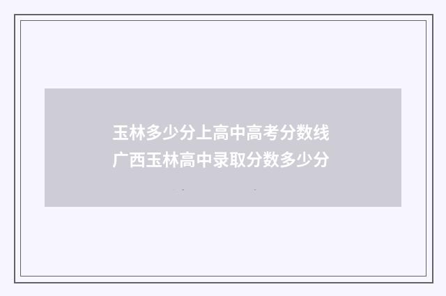 玉林多少分上高中高考分数线 广西玉林高中录取分数多少分