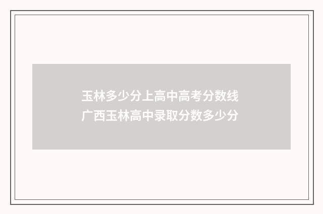 玉林多少分上高中高考分数线 广西玉林高中录取分数多少分