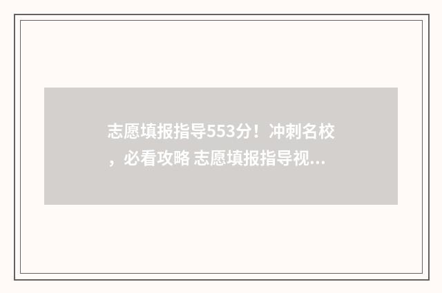 志愿填报指导553分！冲刺名校，必看攻略 志愿填报指导视频