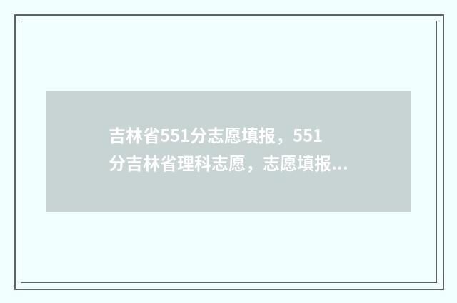 吉林省551分志愿填报，551分吉林省理科志愿，志愿填报技巧 吉林省550分
