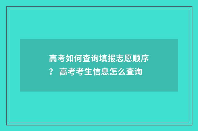 高考如何查询填报志愿顺序？ 高考考生信息怎么查询