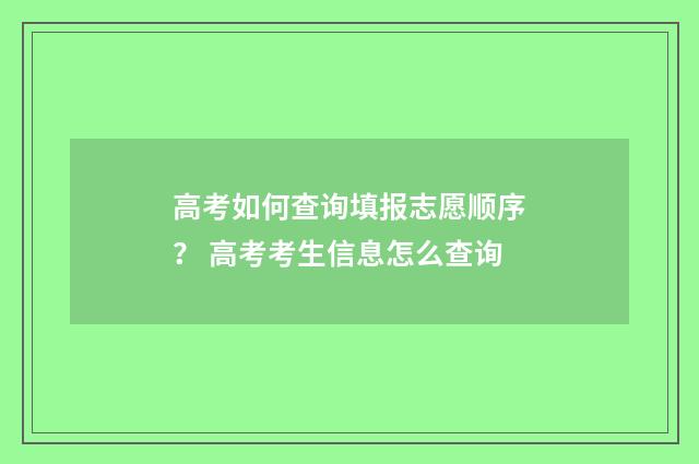 高考如何查询填报志愿顺序？ 高考考生信息怎么查询