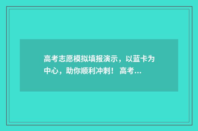 高考志愿模拟填报演示，以蓝卡为中心，助你顺利冲刺！ 高考志愿模拟填报系统入口