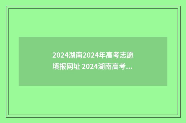 2024湖南2024年高考志愿填报网址 2024湖南高考时间