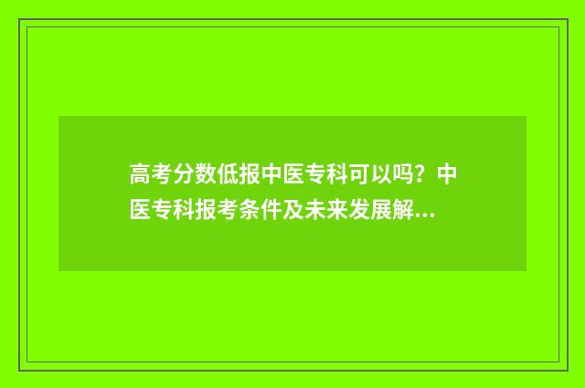高考分数低报中医专科可以吗？中医专科报考条件及未来发展解析 参加高考分数低有学校可上吗