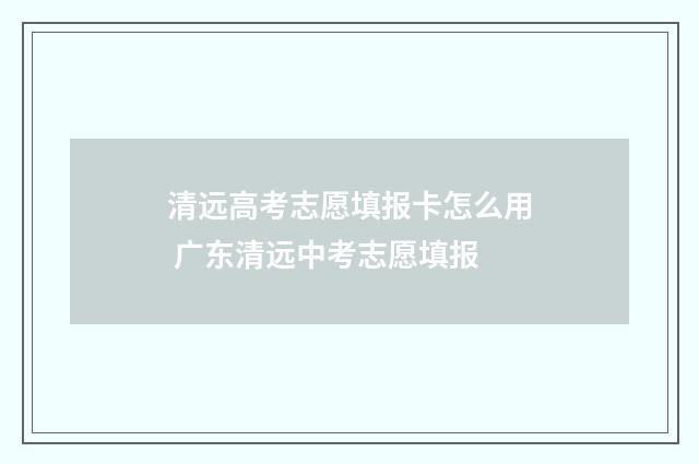 清远高考志愿填报卡怎么用 广东清远中考志愿填报