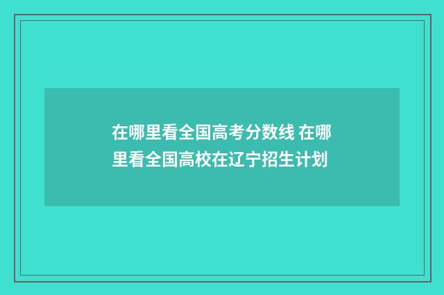 在哪里看全国高考分数线 在哪里看全国高校在辽宁招生计划