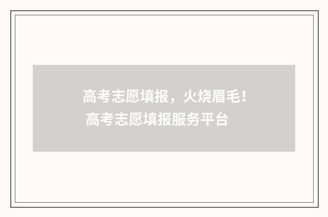 高考志愿填报，火烧眉毛！ 高考志愿填报服务平台