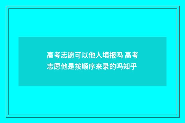 高考志愿可以他人填报吗 高考志愿他是按顺序来录的吗知乎