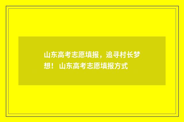 山东高考志愿填报，追寻村长梦想！ 山东高考志愿填报方式