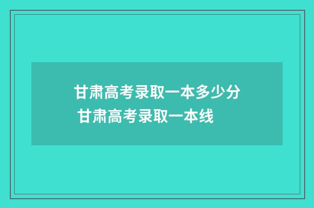 甘肃高考录取一本多少分 甘肃高考录取一本线