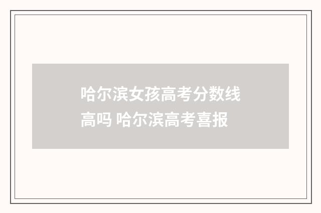 哈尔滨女孩高考分数线高吗 哈尔滨高考喜报