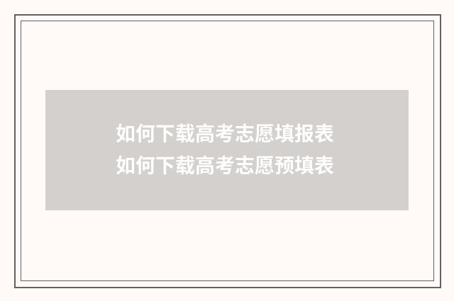 如何下载高考志愿填报表 如何下载高考志愿预填表