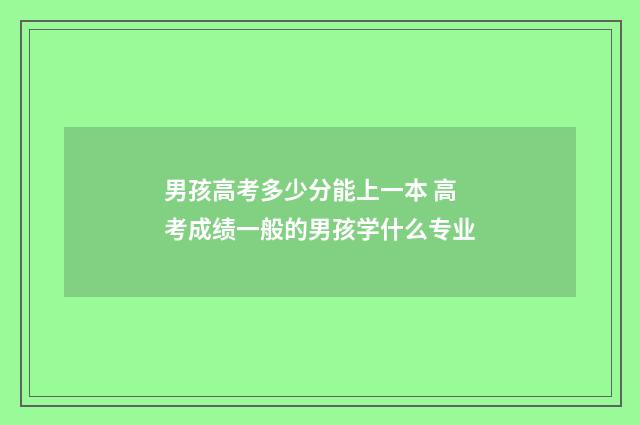 男孩高考多少分能上一本 高考成绩一般的男孩学什么专业